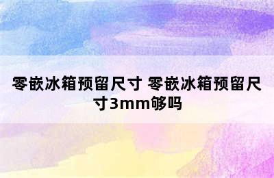 零嵌冰箱预留尺寸 零嵌冰箱预留尺寸3mm够吗